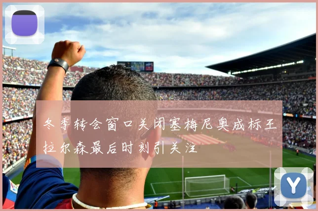 冬季转会窗口关闭塞梅尼奥成标王拉尔森最后时刻引关注
