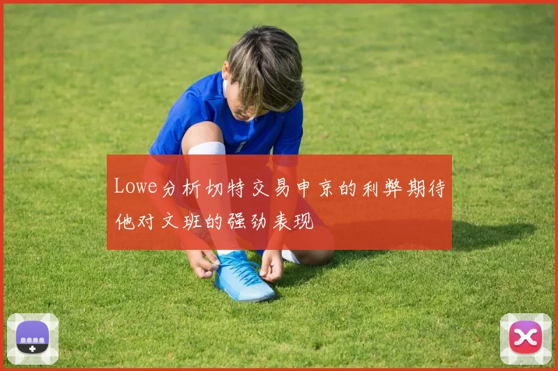 Lowe分析切特交易申京的利弊期待他对文班的强劲表现