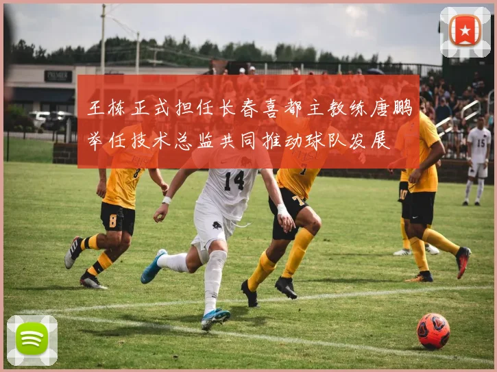 王栋正式担任长春喜都主教练唐鹏举任技术总监共同推动球队发展