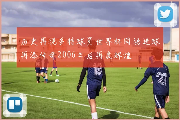 历史再现多特球员世界杯同场进球再添传奇2006年后再度辉煌