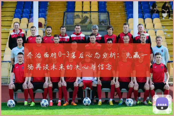 乔治面对0-3落后心态分析：先赢一场再谈未来的决心与信念
