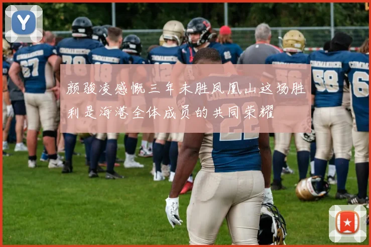 颜骏凌感慨三年未胜凤凰山这场胜利是海港全体成员的共同荣耀
