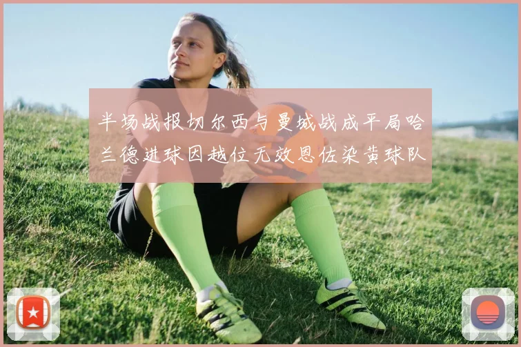 半场战报切尔西与曼城战成平局哈兰德进球因越位无效恩佐染黄球队表现低迷