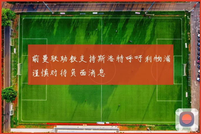 前曼联助教支持斯洛特呼吁利物浦谨慎对待负面消息