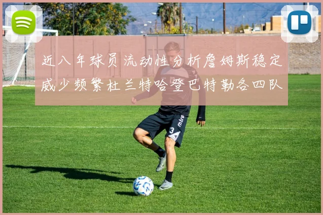 近八年球员流动性分析詹姆斯稳定威少频繁杜兰特哈登巴特勒各四队