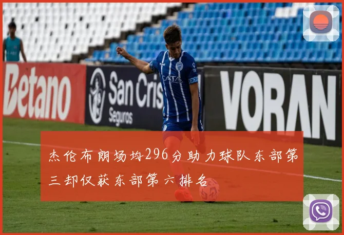 杰伦布朗场均296分助力球队东部第三却仅获东部第六排名