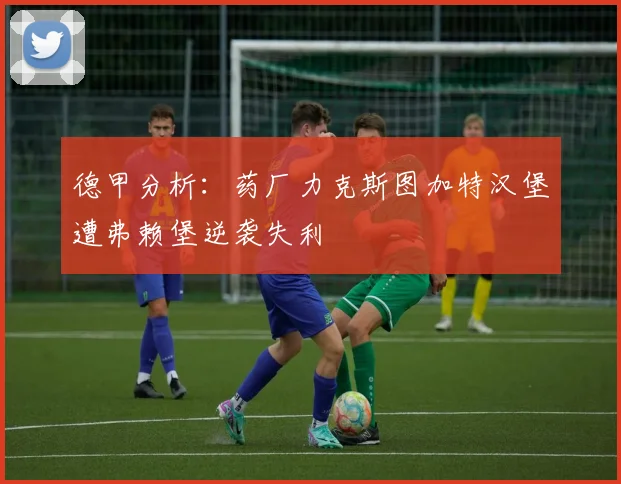 德甲分析：药厂力克斯图加特汉堡遭弗赖堡逆袭失利