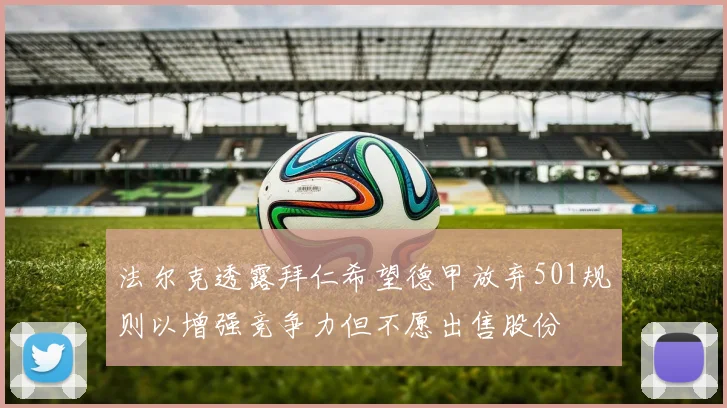 法尔克透露拜仁希望德甲放弃501规则以增强竞争力但不愿出售股份