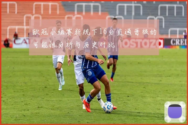 欧冠小组赛新规下16分直通晋级的可能性分析与历史对比