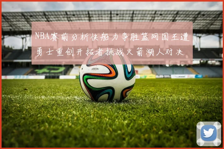 NBA赛前分析快船力争胜篮网国王遭勇士重创开拓者挑战火箭湖人对决雄鹿艰难