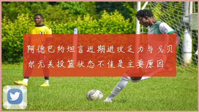 阿德巴约坦言近期进攻乏力与戈贝尔无关投篮状态不佳是主要原因