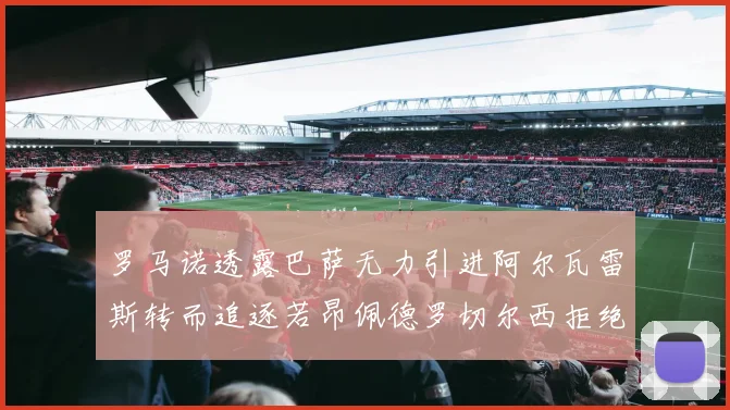罗马诺透露巴萨无力引进阿尔瓦雷斯转而追逐若昂佩德罗切尔西拒绝放人