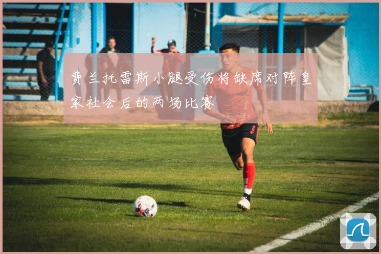 费兰托雷斯小腿受伤将缺席对阵皇家社会后的两场比赛