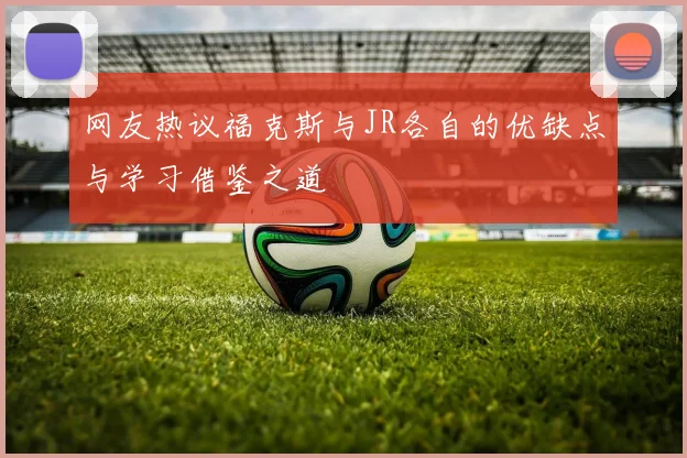 网友热议福克斯与JR各自的优缺点与学习借鉴之道