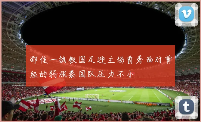 邵佳一执教国足迎主场首秀面对曾经的弱旅泰国队压力不小