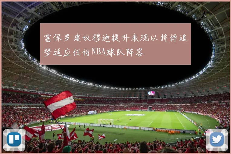 富保罗建议穆迪提升表现以挤掉追梦适应任何NBA球队阵容