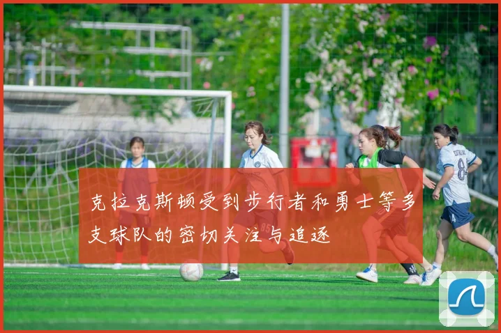 克拉克斯顿受到步行者和勇士等多支球队的密切关注与追逐