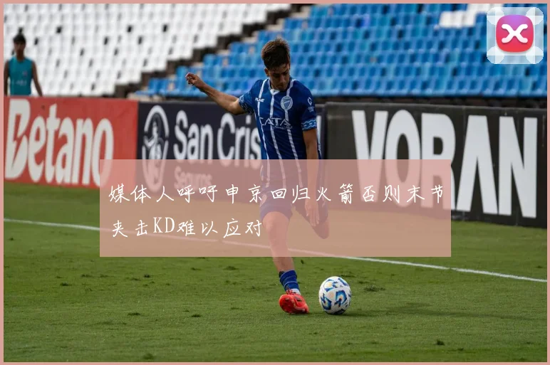 媒体人呼吁申京回归火箭否则末节夹击KD难以应对