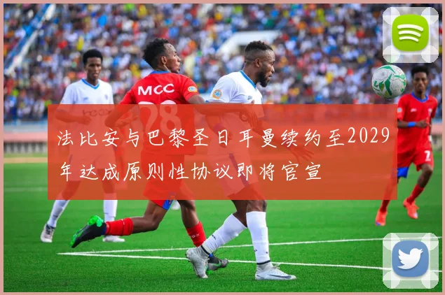 法比安与巴黎圣日耳曼续约至2029年达成原则性协议即将官宣