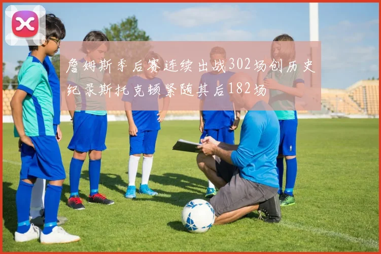 詹姆斯季后赛连续出战302场创历史纪录斯托克顿紧随其后182场