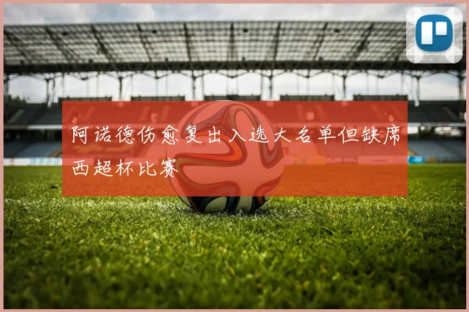 阿诺德伤愈复出入选大名单但缺席西超杯比赛
